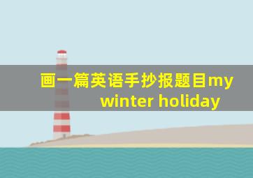 画一篇英语手抄报题目my winter holiday